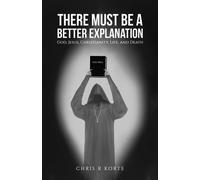 There Must Be a Better Explanation : God, Jesus, Christianity, Life, and Death