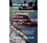 There’s Still Time To… Learn AI: The Fast Guide to Mastering Artificial Intelligence - at Any Age”: It’s never too late to learn, adapt, and thrive ... to understand and use AI with confidence.