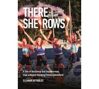 There She Rows : A Tale of Resilience and Empowerment from a Record-Breaking Female Adventurer