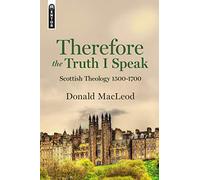 Therefore the Truth I Speak: Scottish Theology 1500 - 1700