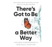 There's Got to Be a Better Way : How to Deliver Results and Get Rid of the Stuff That Gets in the Way of Real Work