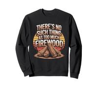 There's No Such Thing As Too Much Firewood Sweatshirt