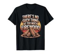 There's No Such Thing As Too Much Firewood T-Shirt