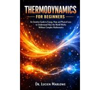 Thermodynamics for Beginners: An Intuitive Guide to Energy, Heat, and Physical Laws to Understand How the World Works Without Complex Mathematics