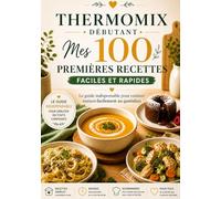 THERMOMIX DÉBUTANT : Mes 100 Premières Recettes Faciles et Rapides: Le guide indispensable pour cuisiner maison facilement au quotidien