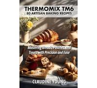 Thermomix TM6: 80 Artisan Baking Recipes - Mastering Breads, Pastries and Treats with Precision and Ease (Thermomix Cookery Books)