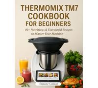 Thermomix TM7 Cookbook for Beginners: 90+ Nutritious & Flavorful Recipes to Master Your Machine