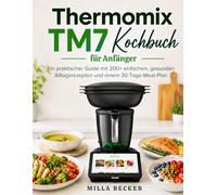 Thermomix TM7 Kochbuch für Anfänger: Ein praktischer Guide mit 200+ einfachen, gesunden Alltagsrezepten und einem 30-Tage-Meal-Plan