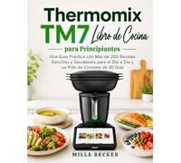 Thermomix TM7 Libro de Cocina para Principiantes: Una Guía Práctica con Más de 200 Recetas Sencillas y Saludables para el Día a Día y un Plan de Comidas de 30 Días