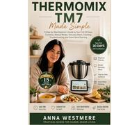 Thermomix TM7 Made Simple: A Step-by-Step Beginner’s Guide to Your First 30 Days, Cookidoo, Manual Modes, Everyday Meals, Cleaning, Troubleshooting, and Smart Meal Planning