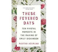 These Fevered Days: Ten Pivotal Moments in the Making of Emily Dickinson