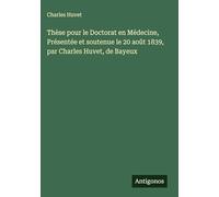 Thèse pour le Doctorat en Médecine, Présentée et soutenue le 20 août 1839, par Charles Huvet, de Bayeux