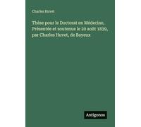 Thèse pour le Doctorat en Médecine, Présentée et soutenue le 20 août 1839, par Charles Huvet, de Bayeux