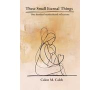 These Small Eternal Things: A Bedside Book of reflections for Mothers on Ordinary Love and Its Quiet Permanence