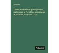 Thèses présentées et publiquement soutenues à la Faculté de médecine de Montpellier, le 23 avril 1838