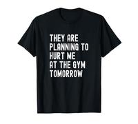 They are Planning to Hurt Me At The Gym Tomorrow T-Shirt