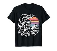 They are Planning to Hurt Me At Work Tomorrow - T-Shirt