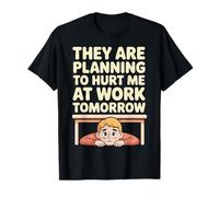 They are Planning to Hurt Me At Work Tomorrow |- T-Shirt