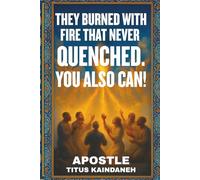 THEY BURNED WITH FIRE THAT NEVER QUENCHED. YOU ALSO CAN!: Unlocking the Secrets of God’s Revival Generals-How You Can Carry the Same Holy Fire Today