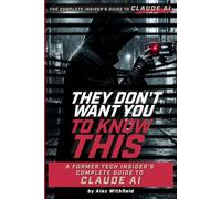 They Don't Want You to Know This: A Former Tech Insider's Complete Guide to Claude AI (The AI Insider Guides)