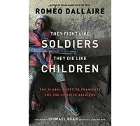They Fight Like Soldiers, They Die Like Children: The Global Quest to Eradicate the Use of Child Soldiers