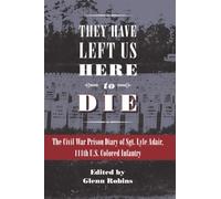 They Have Left Us Here to Die : The Civil War Prison Diary of Sgt. Lyle G. Adair, 111th U.S. Colored Infantry