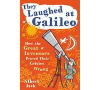 They Laughed at Galileo: How the Great Inventors Proved Their Critics Wrong