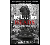 They Lost Their Heads Five Gruesome Unsolved Murders: Most Mysterious and Headless Unsolved Murders of All Times