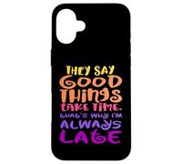They Say Good Things Take Time - That's Why I'm Always Late Case for iPhone 16 Plus