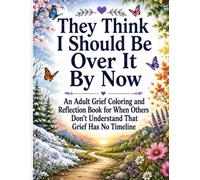 They Think I Should Be Over It By Now: An Adult Grief Coloring and Reflection Book for When Others Don’t Understand That Grief Has No Timeline