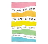 Things Are What You Make of Them: Life Advice for Creatives