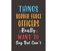 Things Border Force Officer Really Want To Say: Lined Journals Notebook - Gifts For Men Women Coworker