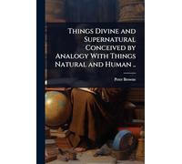 Things Divine and Supernatural Conceived by Analogy With Things Natural and Human ..