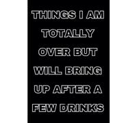 Things I Am Totally Over But Will Bring Up After A Few Drinks: 108 Lined Page Notebook, Journal, Diary, Funny Gifts For Men And Women, 6x9 Inches