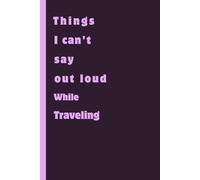 Things I Can’t Say Out Loud While Traveling: Funny Travel & Gift Journal for Men & Women - Adventures, Thoughts & Notes for Friends, Family & Co-workers