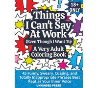 Things I Can't Say At Work (Even Though I Really Want To) A Very Adult Coloring Book: 45 Funny, Sweary, Cussing, and Totally Inappropriate Phrases Best Kept as Your Inner Voice