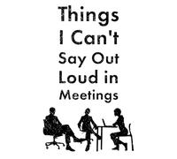Things I Can't Say Out Loud in Meetings: Funny Notebook for People Who Work in an Office