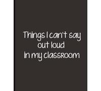 Things I Can't Say Out Loud in My Classroom: A Funny Teacher Notebook | 7.25 x 9.5 Wide Ruled Classroom Journal | Sarcastic Teacher Gift for Women