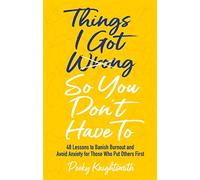 Things I Got Wrong So You Don't Have To: 48 Lessons to Banish Burnout and Avoid Anxiety for Those Who Put Others First