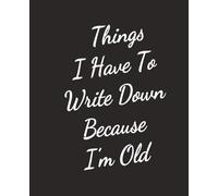 Things I Have To Write Down Because I’m Old: Funny Sarcastic Notebook for Office Coworkers, Employees ,Old Women & Men