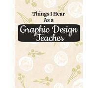 Things I Hear As a Graphic Design Teacher: College Ruled Composition Notebook: Funny Visual Arts Educator Gift Journal | Large 8.5 x 11 Writing Book | ... for Lesson Planning, Notes & Organization