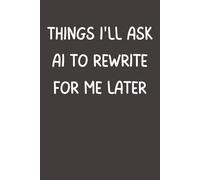 Things I’ll Ask AI to Rewrite for Me Later: Funny Notebook | AI Humor Journal for Work, School & Everyday Life | 6x9 Lined