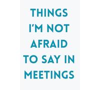 Things I’m Not Afraid to Say in Meetings - Funny Office Humor Notebook: Hilarious Lined Journal for Work Notes, Sarcastic Coworker Gift, Boss ... Idea, and Workplace Gag Gift - 6 x 9 Inches