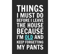 Things I Must Do Before I Leave The House Because I'm Old and Keep Forgetting My Pants: Blank Lined Notebook Journal - Funny Saying Sarcastic Work Gag ... Employees, Adults, Boss, Friends, and Family