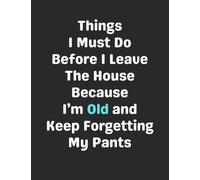 Things I Must Do Before I Leave The House Because I'm Old and Keep Forgetting My Pants: Funny Gag Gift Notebook Journal for Coworkers, Friends, Family or Anyone Who Needs a Laugh