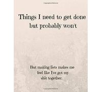 Things I Need To Get Done But Probably Won't: But Making Lists Makes Me Feel Like I've Got My Shit Together - Journal Notebook