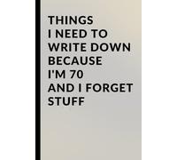 Things I Need to Write Down Because I’m 70 and I Forget Stuff: A Funny 70th Birthday Gag Gift, Retirement Present, and Practical Memory Notebook for Seniors