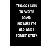 Things I Need to Write Down Because I’m Old and I Forget Stuff: A Funny Notebook for Forgetful Minds, Seniors & Everyday Reminders (Lined Journal)
