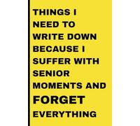Things I need to write down because I suffer with senior moments and forget everything: Funny Gift Notebook Journal Writing Pad for Friends and Family