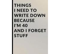 Things I Need to Write Down Because I'm 40 and I Forget Stuff: A Funny 40th Birthday Gag Gift, Midlife Crisis Present, and Practical Memory Notebook ... I Need to Write Down Because I Forget Stuff)
